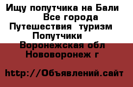 Ищу попутчика на Бали!!! - Все города Путешествия, туризм » Попутчики   . Воронежская обл.,Нововоронеж г.